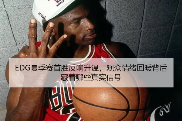 EDG夏季赛首胜反响升温，观众情绪回暖背后藏着哪些真实信号