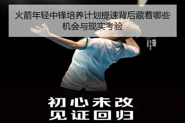 火箭年轻中锋培养计划提速背后藏着哪些机会与现实考验